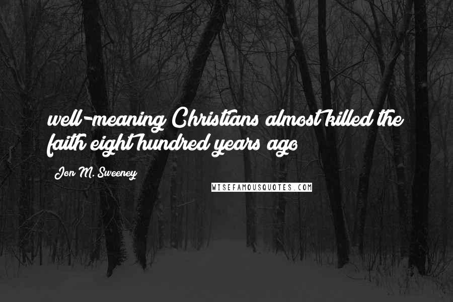 Jon M. Sweeney Quotes: well-meaning Christians almost killed the faith eight hundred years ago