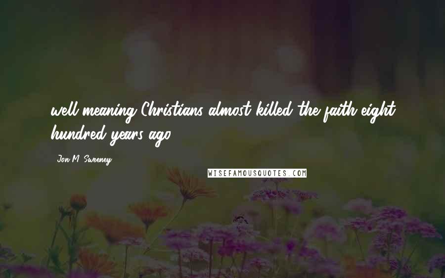 Jon M. Sweeney Quotes: well-meaning Christians almost killed the faith eight hundred years ago