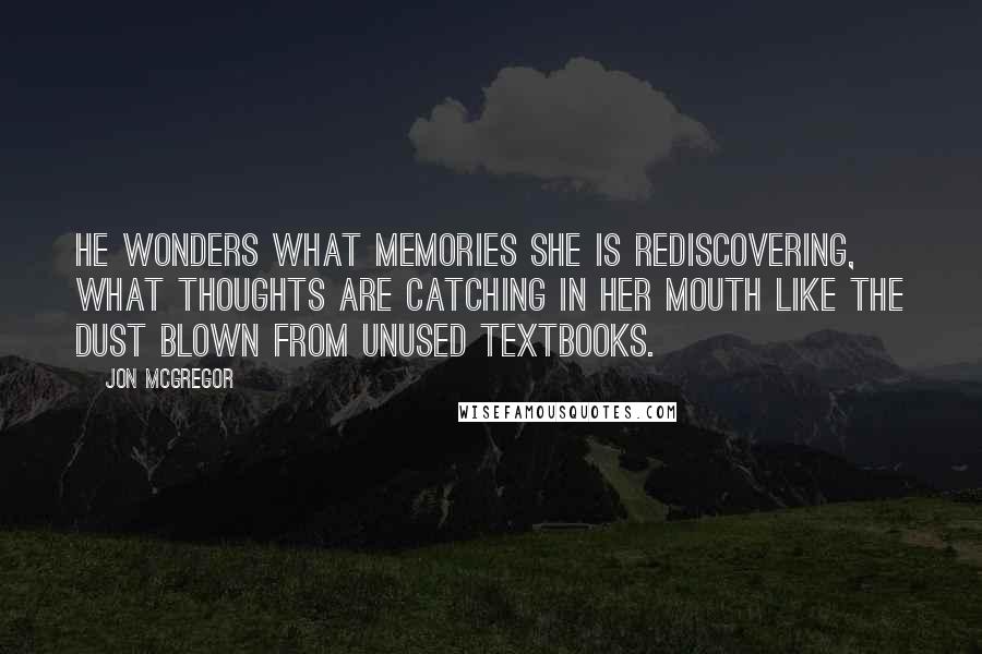 Jon McGregor Quotes: He wonders what memories she is rediscovering, what thoughts are catching in her mouth like the dust blown from unused textbooks.