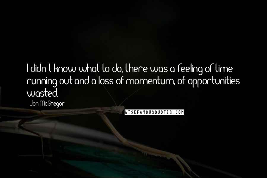 Jon McGregor Quotes: I didn't know what to do, there was a feeling of time running out and a loss of momentum, of opportunities wasted.