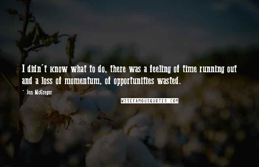 Jon McGregor Quotes: I didn't know what to do, there was a feeling of time running out and a loss of momentum, of opportunities wasted.