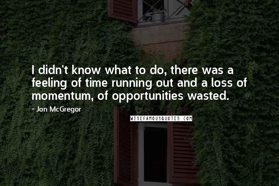 Jon McGregor Quotes: I didn't know what to do, there was a feeling of time running out and a loss of momentum, of opportunities wasted.