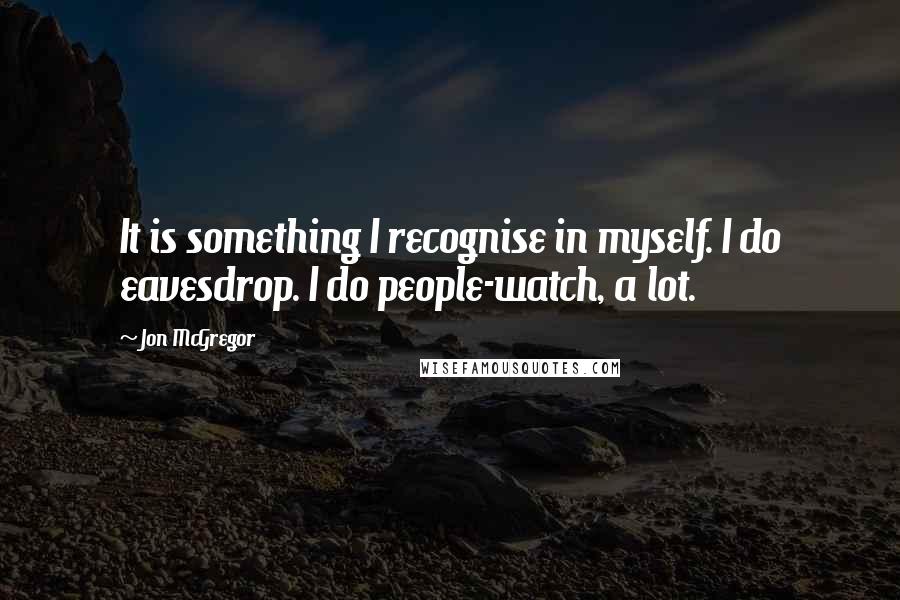 Jon McGregor Quotes: It is something I recognise in myself. I do eavesdrop. I do people-watch, a lot.