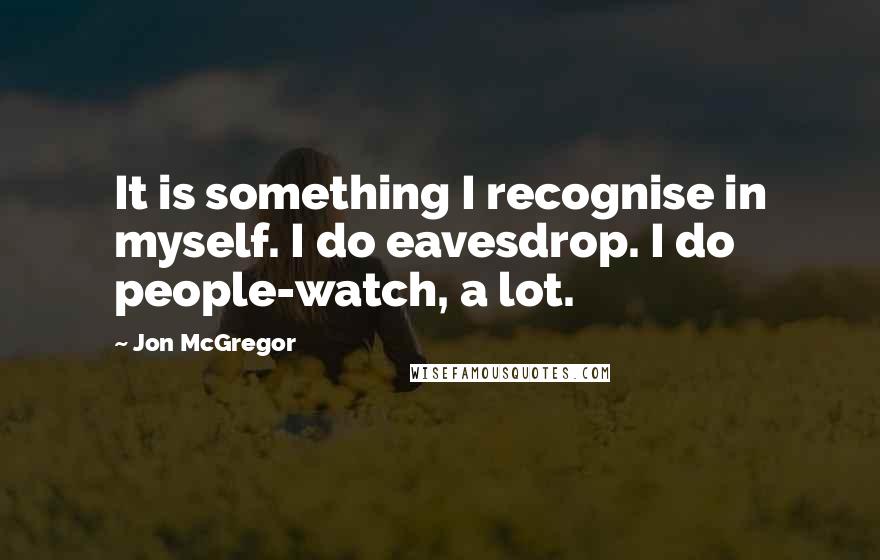 Jon McGregor Quotes: It is something I recognise in myself. I do eavesdrop. I do people-watch, a lot.