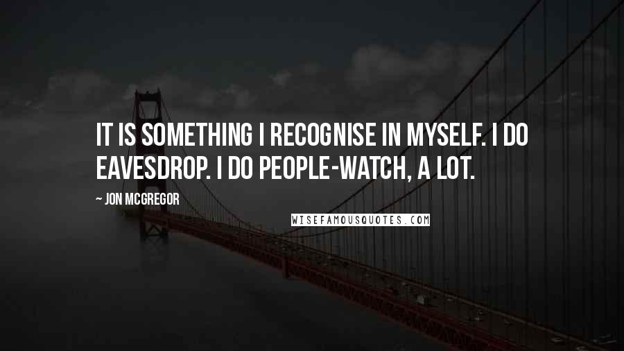 Jon McGregor Quotes: It is something I recognise in myself. I do eavesdrop. I do people-watch, a lot.