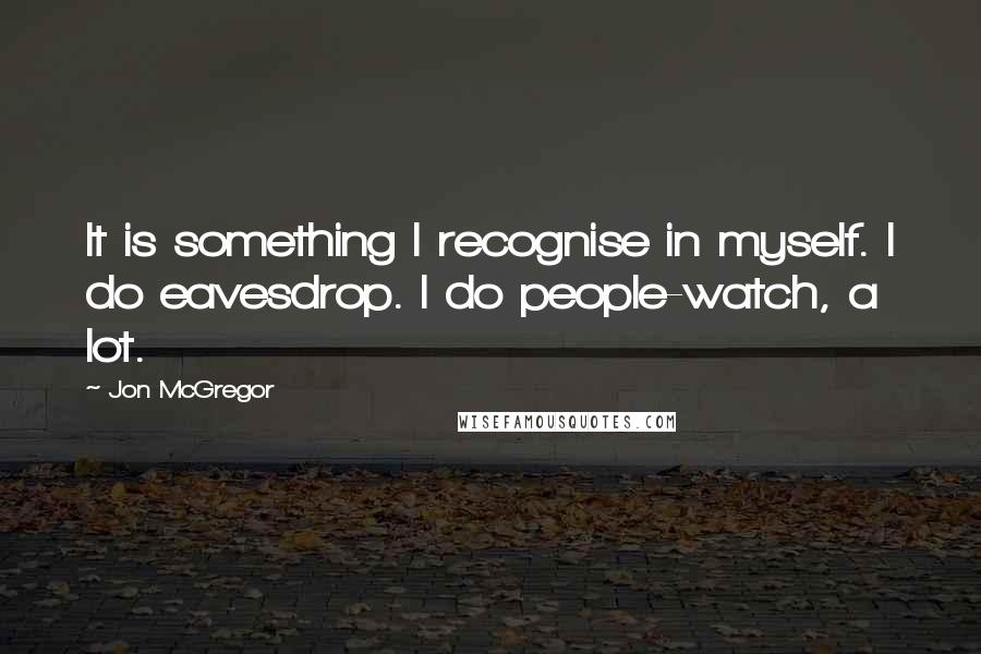 Jon McGregor Quotes: It is something I recognise in myself. I do eavesdrop. I do people-watch, a lot.