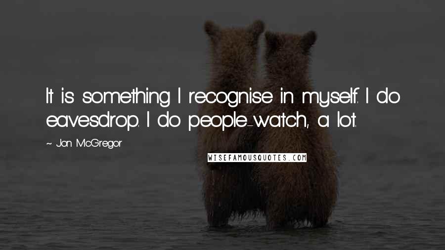 Jon McGregor Quotes: It is something I recognise in myself. I do eavesdrop. I do people-watch, a lot.