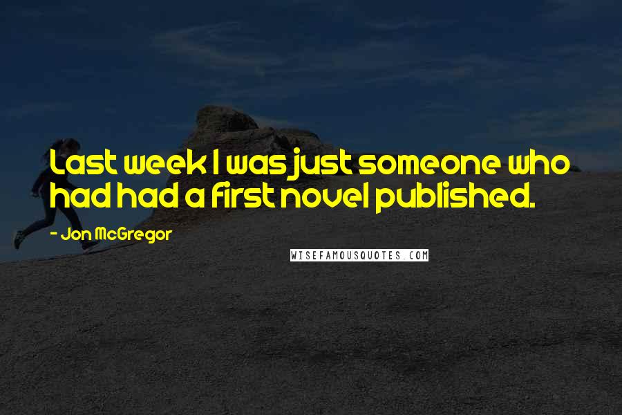 Jon McGregor Quotes: Last week I was just someone who had had a first novel published.