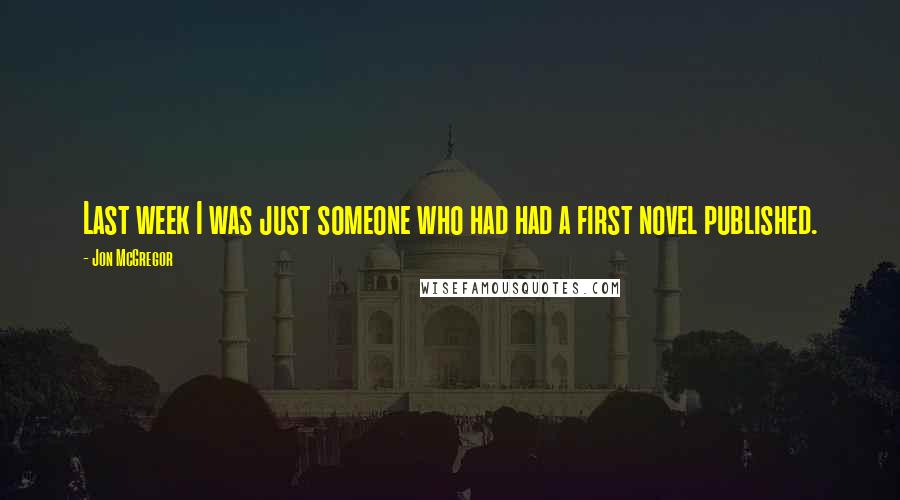 Jon McGregor Quotes: Last week I was just someone who had had a first novel published.