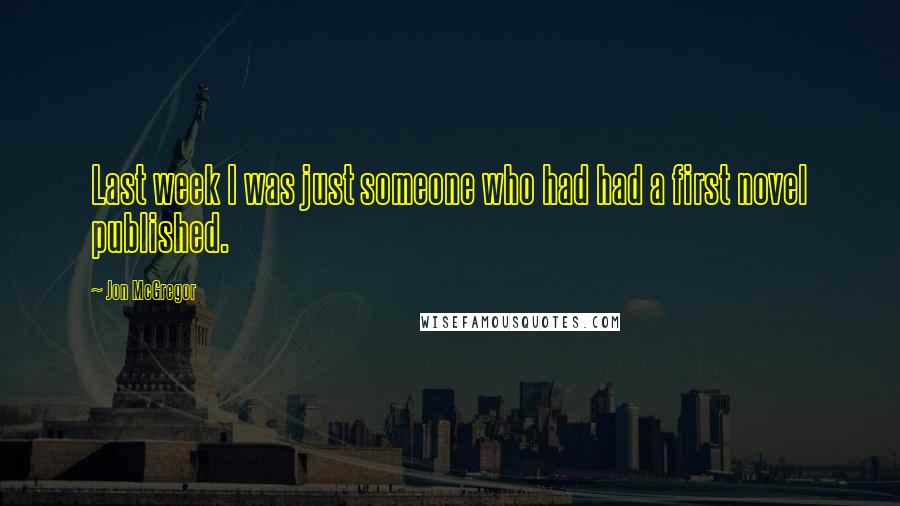 Jon McGregor Quotes: Last week I was just someone who had had a first novel published.