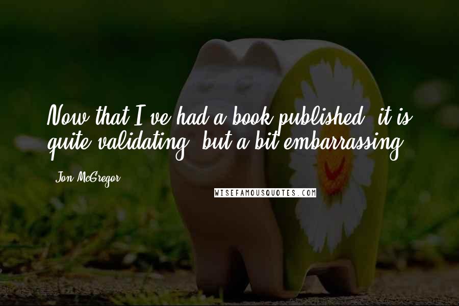 Jon McGregor Quotes: Now that I've had a book published, it is quite validating, but a bit embarrassing.