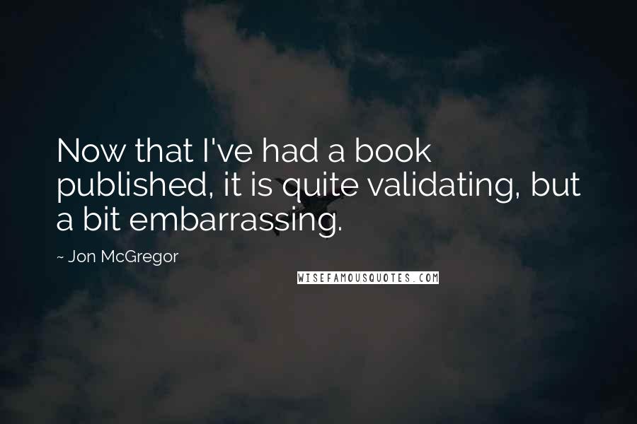 Jon McGregor Quotes: Now that I've had a book published, it is quite validating, but a bit embarrassing.