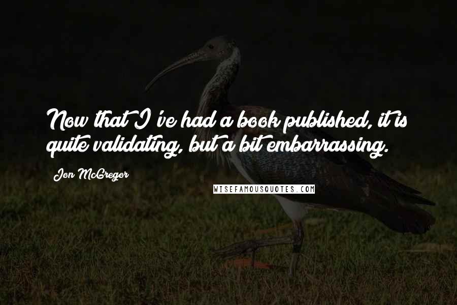 Jon McGregor Quotes: Now that I've had a book published, it is quite validating, but a bit embarrassing.