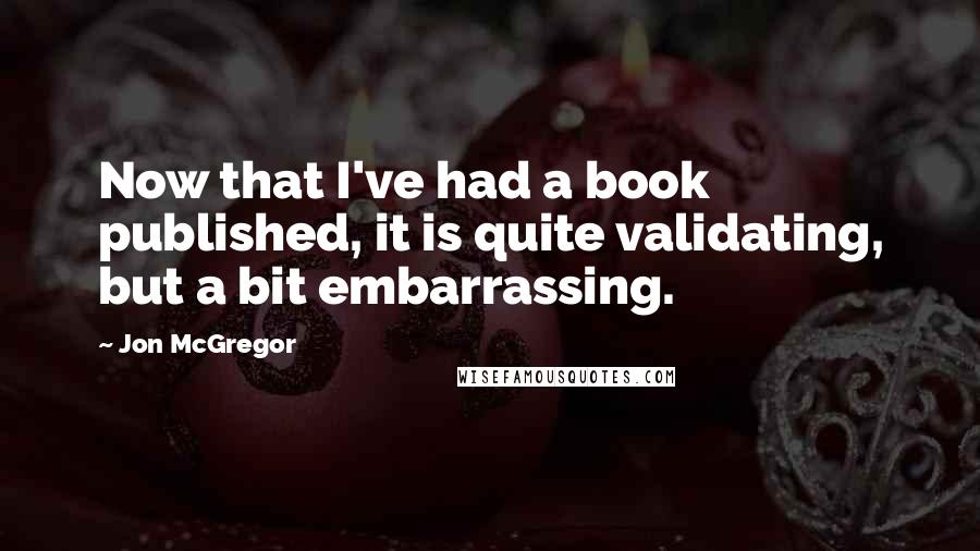 Jon McGregor Quotes: Now that I've had a book published, it is quite validating, but a bit embarrassing.