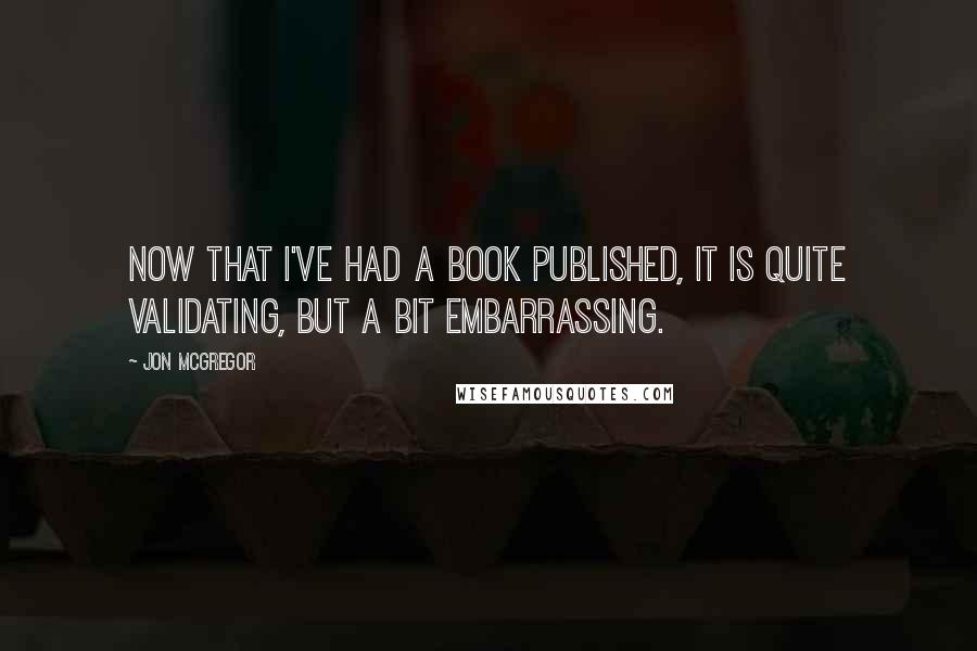 Jon McGregor Quotes: Now that I've had a book published, it is quite validating, but a bit embarrassing.