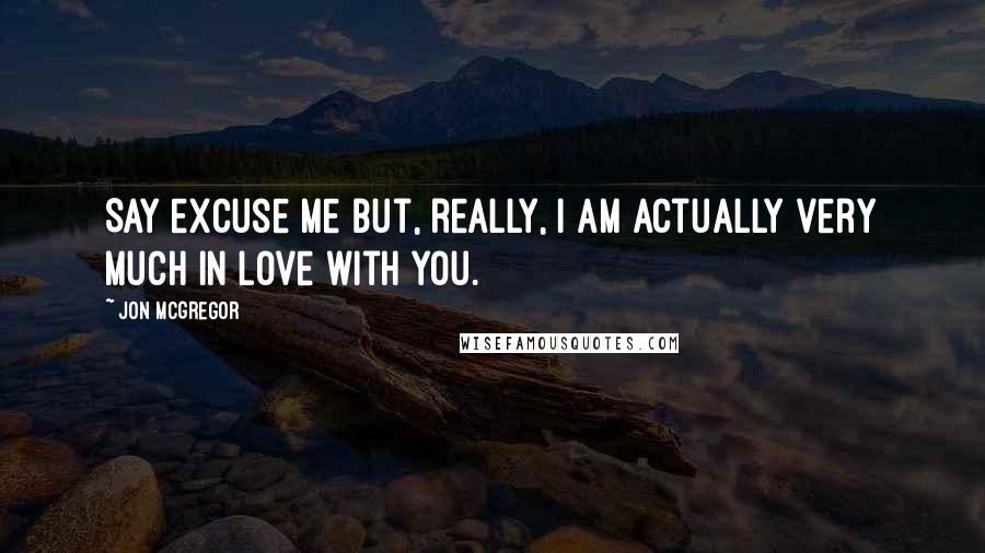 Jon McGregor Quotes: Say excuse me but, really, I am actually very much in love with you.