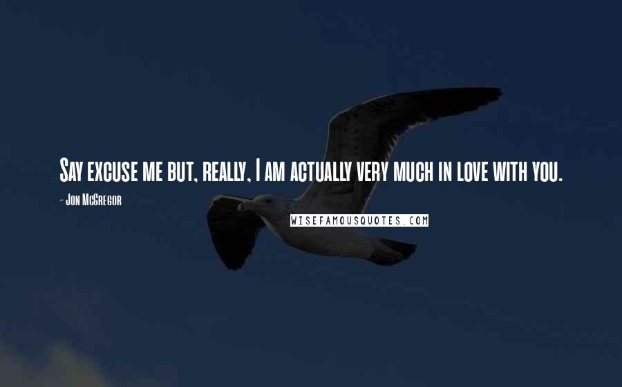 Jon McGregor Quotes: Say excuse me but, really, I am actually very much in love with you.