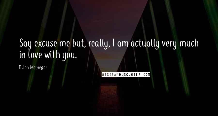 Jon McGregor Quotes: Say excuse me but, really, I am actually very much in love with you.