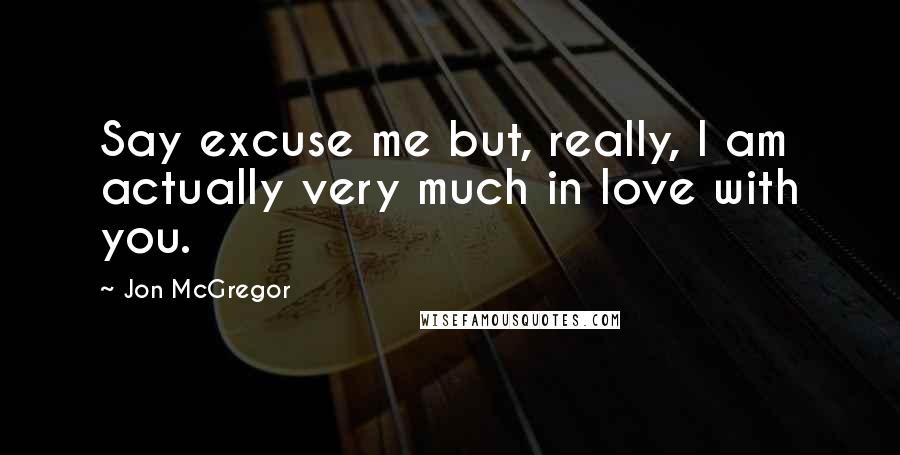 Jon McGregor Quotes: Say excuse me but, really, I am actually very much in love with you.