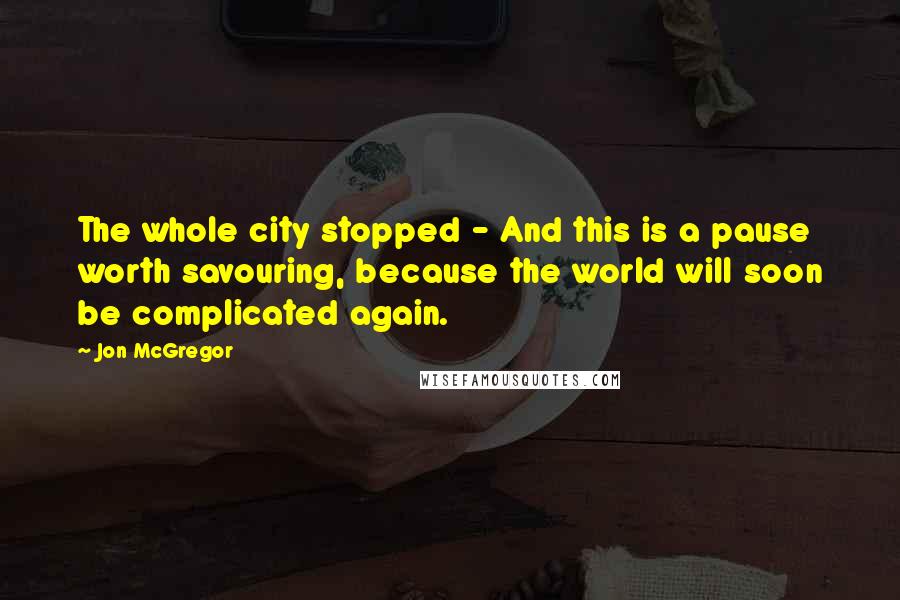 Jon McGregor Quotes: The whole city stopped - And this is a pause worth savouring, because the world will soon be complicated again.