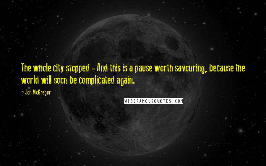 Jon McGregor Quotes: The whole city stopped - And this is a pause worth savouring, because the world will soon be complicated again.