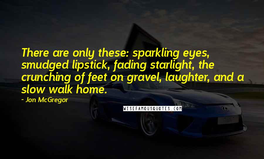 Jon McGregor Quotes: There are only these: sparkling eyes, smudged lipstick, fading starlight, the crunching of feet on gravel, laughter, and a slow walk home.