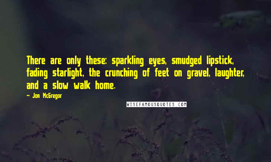 Jon McGregor Quotes: There are only these: sparkling eyes, smudged lipstick, fading starlight, the crunching of feet on gravel, laughter, and a slow walk home.