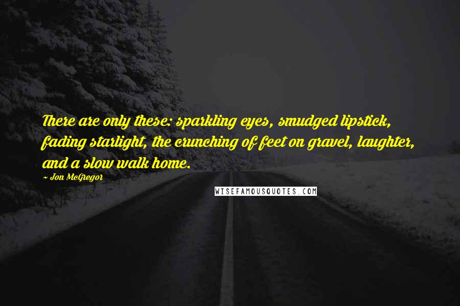 Jon McGregor Quotes: There are only these: sparkling eyes, smudged lipstick, fading starlight, the crunching of feet on gravel, laughter, and a slow walk home.