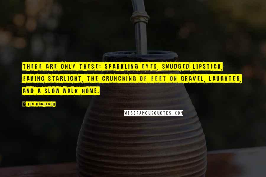 Jon McGregor Quotes: There are only these: sparkling eyes, smudged lipstick, fading starlight, the crunching of feet on gravel, laughter, and a slow walk home.