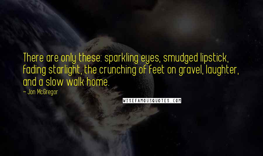 Jon McGregor Quotes: There are only these: sparkling eyes, smudged lipstick, fading starlight, the crunching of feet on gravel, laughter, and a slow walk home.