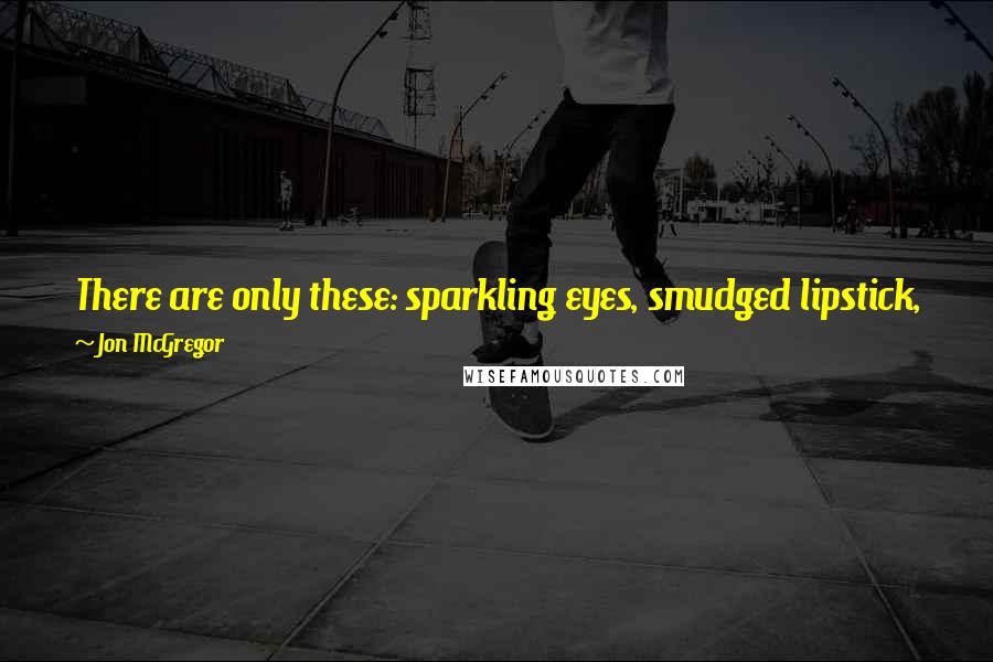 Jon McGregor Quotes: There are only these: sparkling eyes, smudged lipstick, fading starlight, the crunching of feet on gravel, laughter, and a slow walk home.