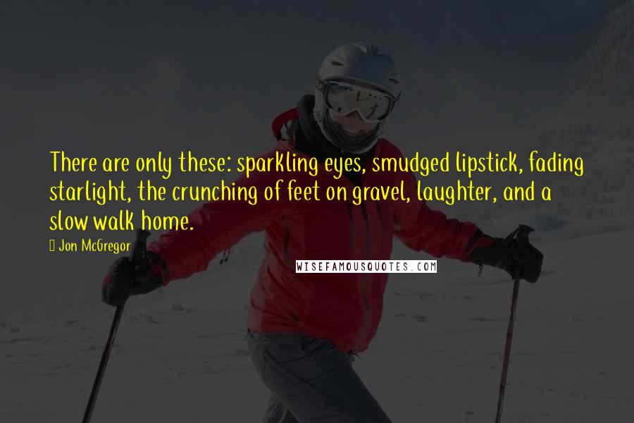 Jon McGregor Quotes: There are only these: sparkling eyes, smudged lipstick, fading starlight, the crunching of feet on gravel, laughter, and a slow walk home.