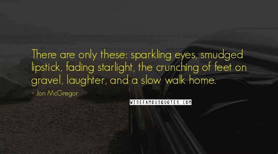 Jon McGregor Quotes: There are only these: sparkling eyes, smudged lipstick, fading starlight, the crunching of feet on gravel, laughter, and a slow walk home.