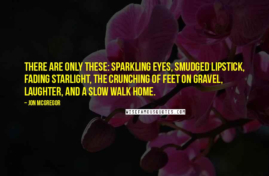 Jon McGregor Quotes: There are only these: sparkling eyes, smudged lipstick, fading starlight, the crunching of feet on gravel, laughter, and a slow walk home.