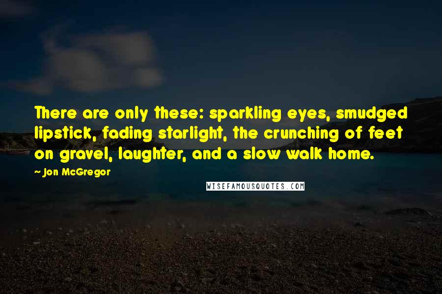 Jon McGregor Quotes: There are only these: sparkling eyes, smudged lipstick, fading starlight, the crunching of feet on gravel, laughter, and a slow walk home.