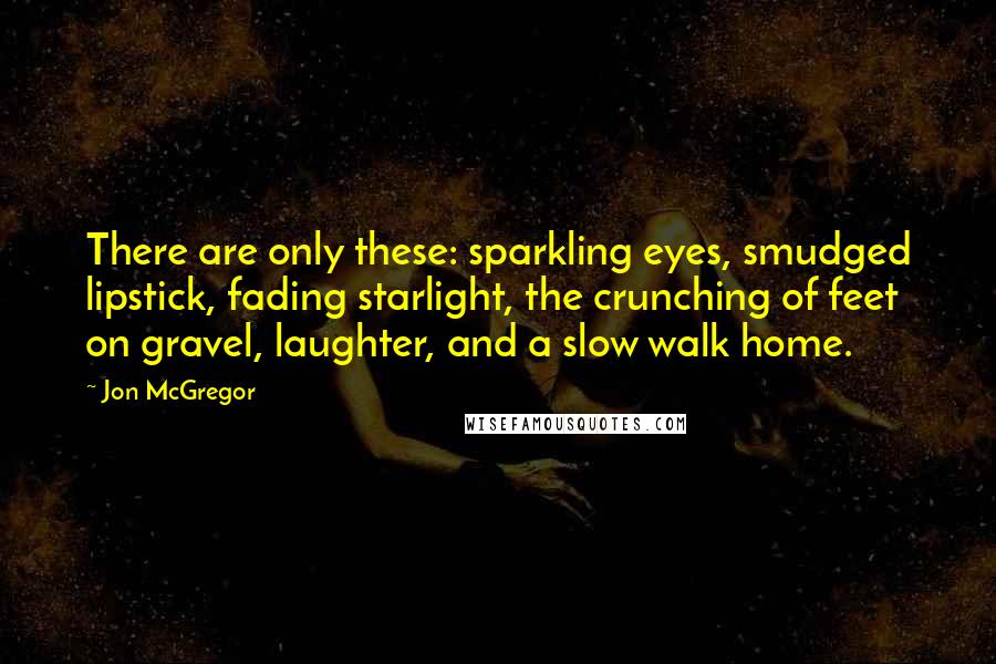 Jon McGregor Quotes: There are only these: sparkling eyes, smudged lipstick, fading starlight, the crunching of feet on gravel, laughter, and a slow walk home.