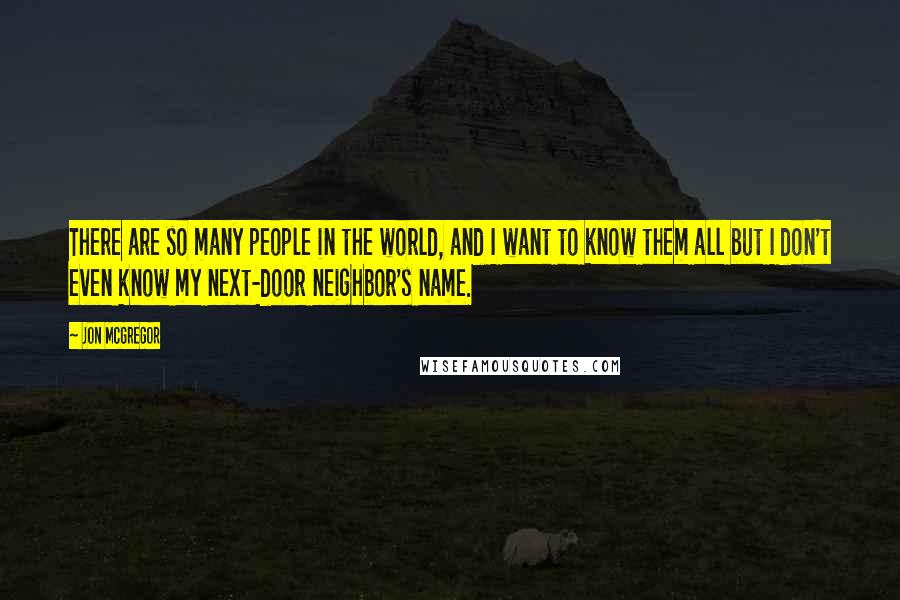 Jon McGregor Quotes: There are so many people in the world, and I want to know them all but I don't even know my next-door neighbor's name.