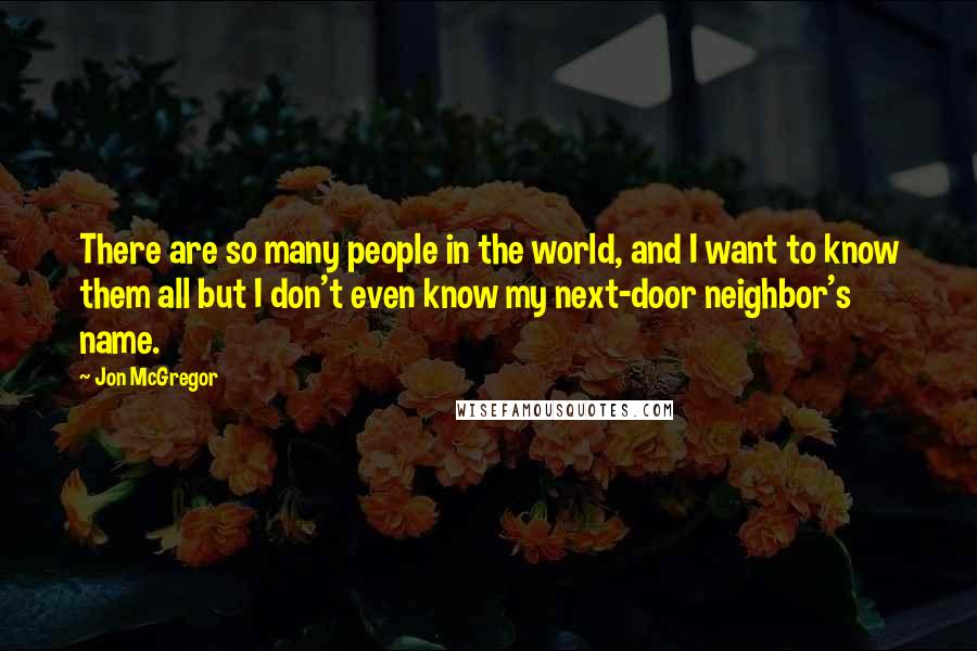 Jon McGregor Quotes: There are so many people in the world, and I want to know them all but I don't even know my next-door neighbor's name.