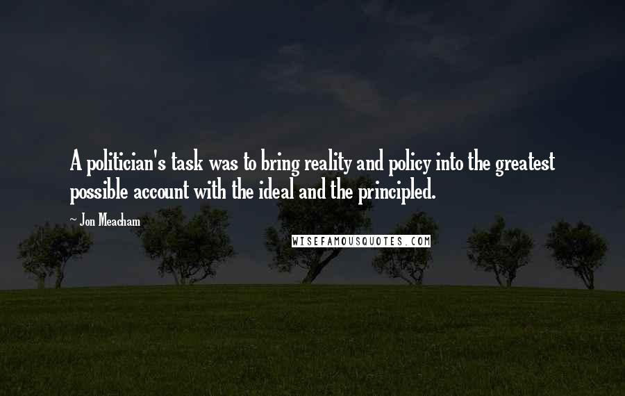 Jon Meacham Quotes: A politician's task was to bring reality and policy into the greatest possible account with the ideal and the principled.