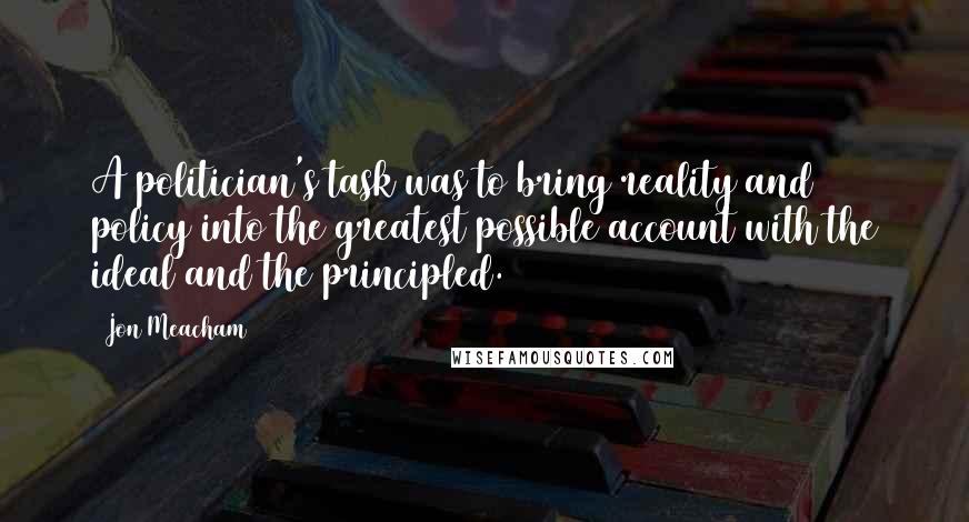 Jon Meacham Quotes: A politician's task was to bring reality and policy into the greatest possible account with the ideal and the principled.