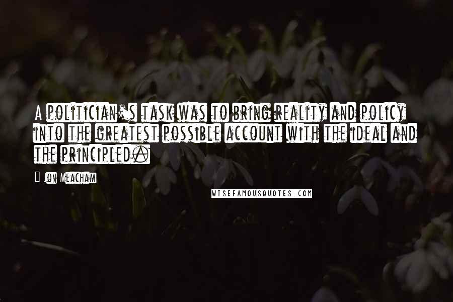Jon Meacham Quotes: A politician's task was to bring reality and policy into the greatest possible account with the ideal and the principled.