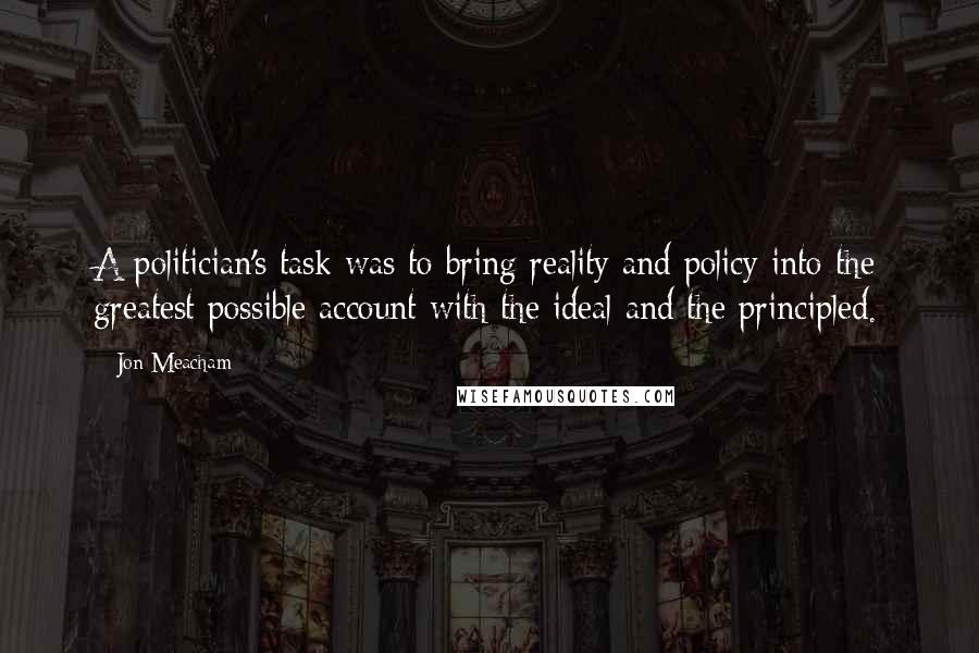 Jon Meacham Quotes: A politician's task was to bring reality and policy into the greatest possible account with the ideal and the principled.