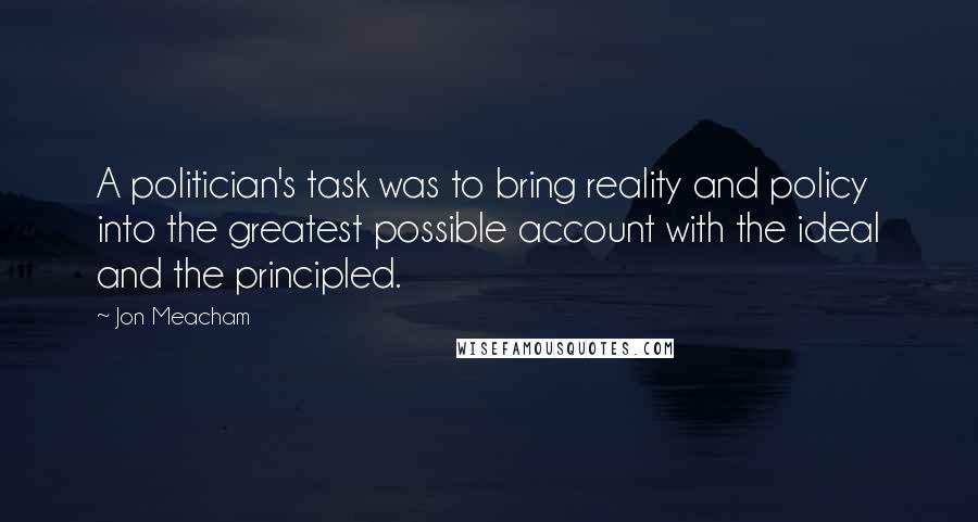 Jon Meacham Quotes: A politician's task was to bring reality and policy into the greatest possible account with the ideal and the principled.