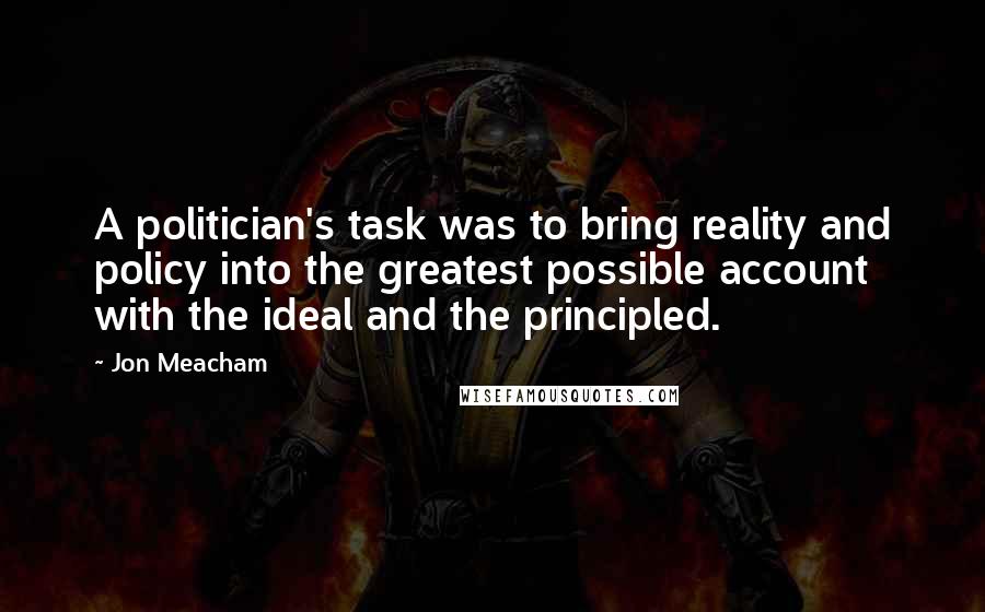 Jon Meacham Quotes: A politician's task was to bring reality and policy into the greatest possible account with the ideal and the principled.