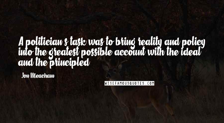 Jon Meacham Quotes: A politician's task was to bring reality and policy into the greatest possible account with the ideal and the principled.