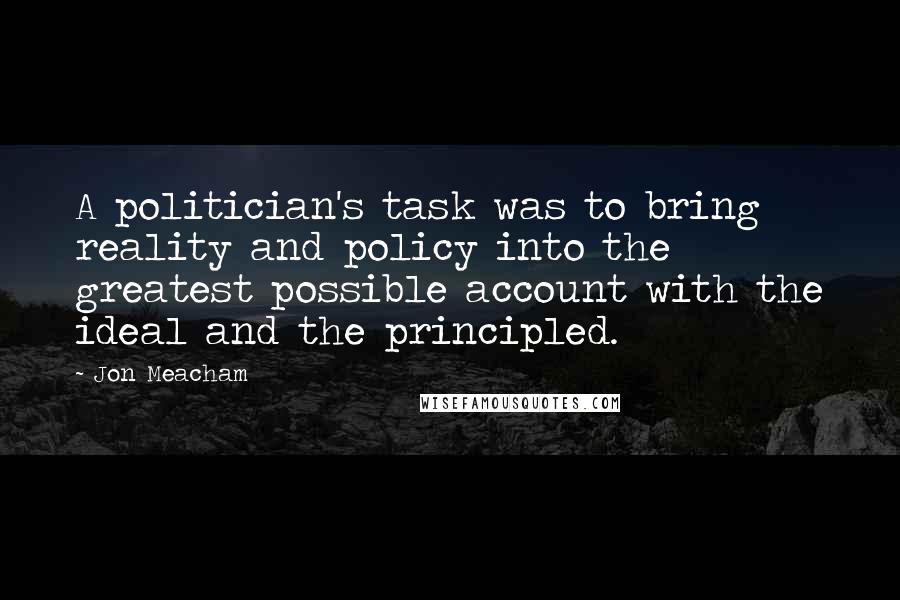 Jon Meacham Quotes: A politician's task was to bring reality and policy into the greatest possible account with the ideal and the principled.