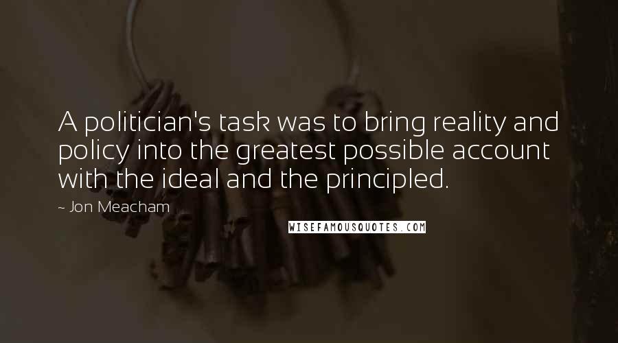 Jon Meacham Quotes: A politician's task was to bring reality and policy into the greatest possible account with the ideal and the principled.