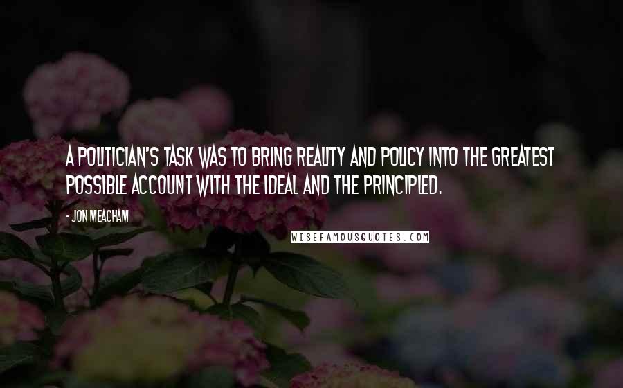 Jon Meacham Quotes: A politician's task was to bring reality and policy into the greatest possible account with the ideal and the principled.