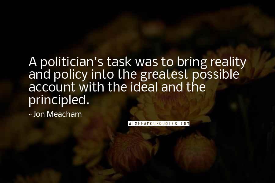 Jon Meacham Quotes: A politician's task was to bring reality and policy into the greatest possible account with the ideal and the principled.