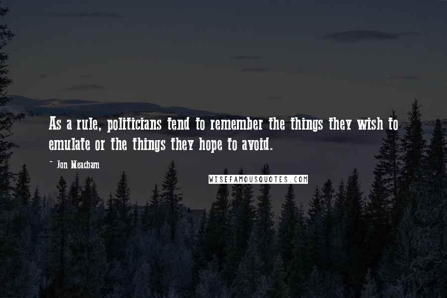 Jon Meacham Quotes: As a rule, politicians tend to remember the things they wish to emulate or the things they hope to avoid.